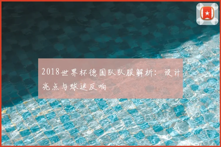 2018世界杯德国队队服解析：设计亮点与球迷反响