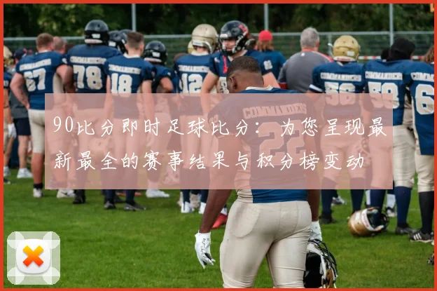 90比分即时足球比分:为您呈现最新最全的赛事结果与积分榜变动