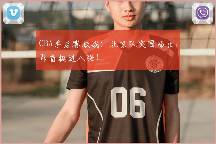 CBA季后赛激战:北京队突围而出,昂首挺进八强!