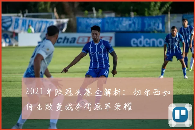 2021年欧冠决赛全解析：切尔西如何击败曼城夺得冠军荣耀