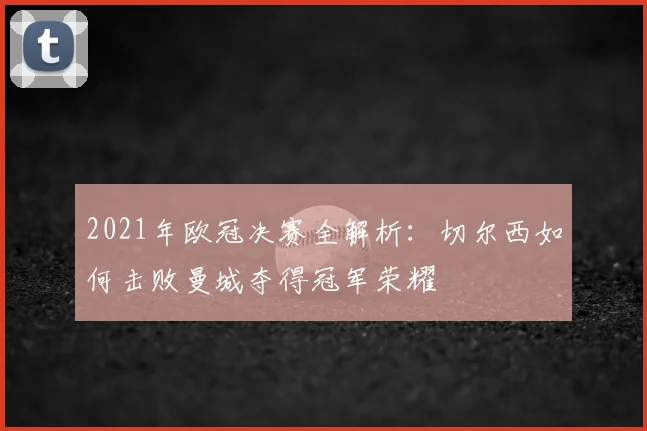 2021年欧冠决赛全解析：切尔西如何击败曼城夺得冠军荣耀
