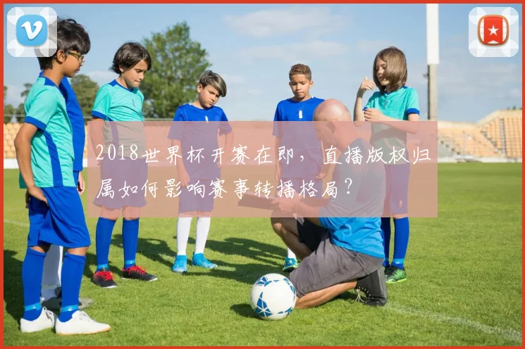 2018世界杯开赛在即，直播版权归属如何影响赛事转播格局？