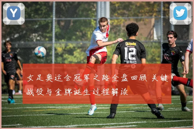 女足奥运会冠军之路全盘回顾 关键战役与金牌诞生过程解读