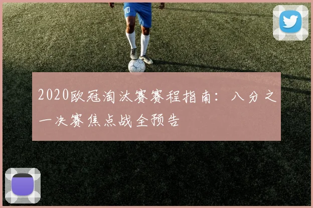 2020欧冠淘汰赛赛程指南：八分之一决赛焦点战全预告