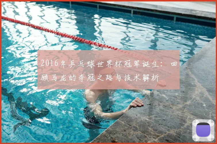 2016年乒乓球世界杯冠军诞生：回顾马龙的夺冠之路与技术解析