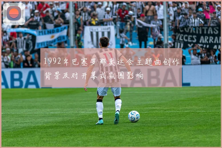 1992年巴塞罗那奥运会主题曲创作背景及对开幕式氛围影响