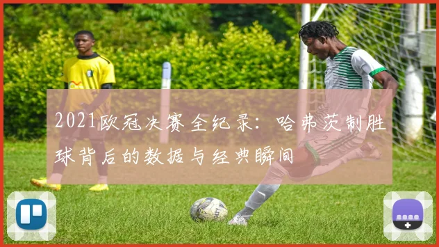 2021欧冠决赛全纪录：哈弗茨制胜球背后的数据与经典瞬间