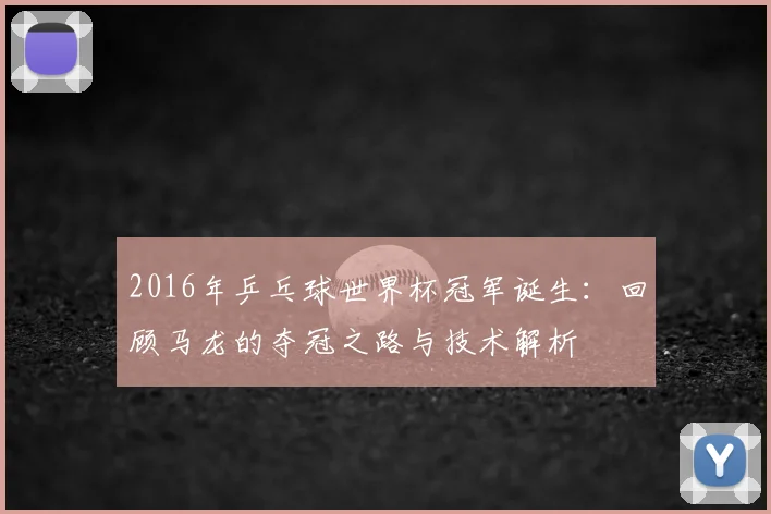 2016年乒乓球世界杯冠军诞生：回顾马龙的夺冠之路与技术解析