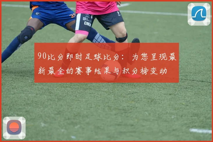 90比分即时足球比分：为您呈现最新最全的赛事结果与积分榜变动