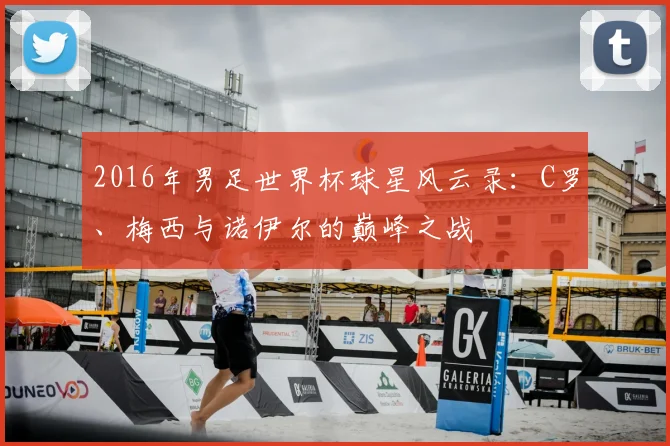 2016年男足世界杯球星风云录：C罗、梅西与诺伊尔的巅峰之战