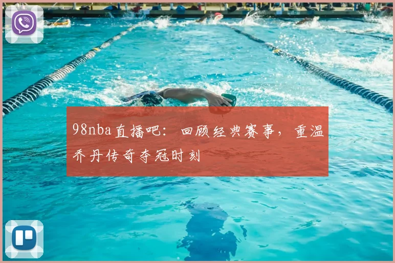 98nba直播吧：回顾经典赛事，重温乔丹传奇夺冠时刻