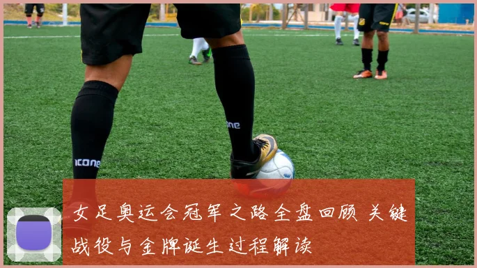 女足奥运会冠军之路全盘回顾 关键战役与金牌诞生过程解读
