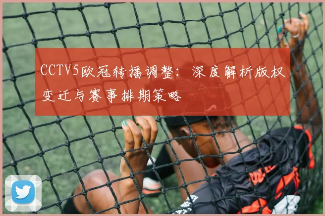 CCTV5欧冠转播调整：深度解析版权变迁与赛事排期策略